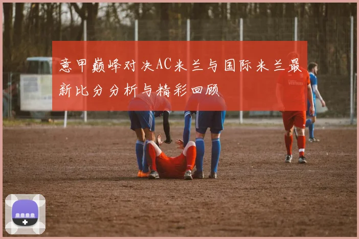 意甲巅峰对决AC米兰与国际米兰最新比分分析与精彩回顾