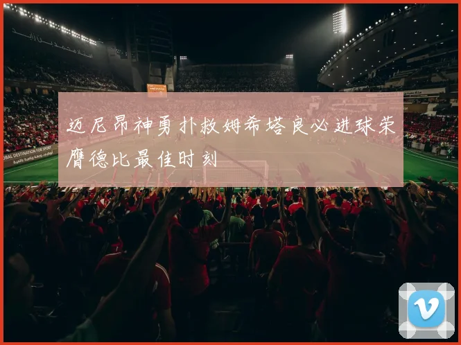 迈尼昂神勇扑救姆希塔良必进球荣膺德比最佳时刻