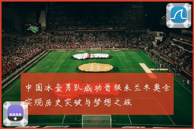 中国冰壶男队成功晋级米兰冬奥会实现历史突破与梦想之旅