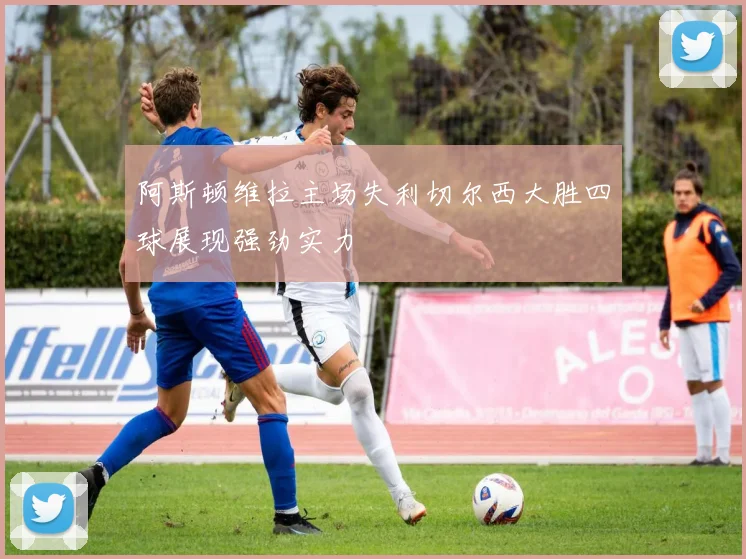 阿斯顿维拉主场失利切尔西大胜四球展现强劲实力