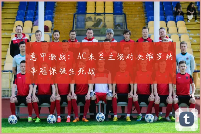 意甲激战：AC米兰主场对决维罗纳争冠保级生死战